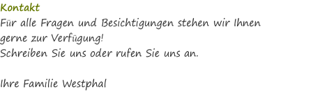 Kontakt Für alle Fragen und Besichtigungen stehen wir Ihnen  gerne zur Verfügung! Schreiben Sie uns oder rufen Sie uns an.  Ihre Familie Westphal